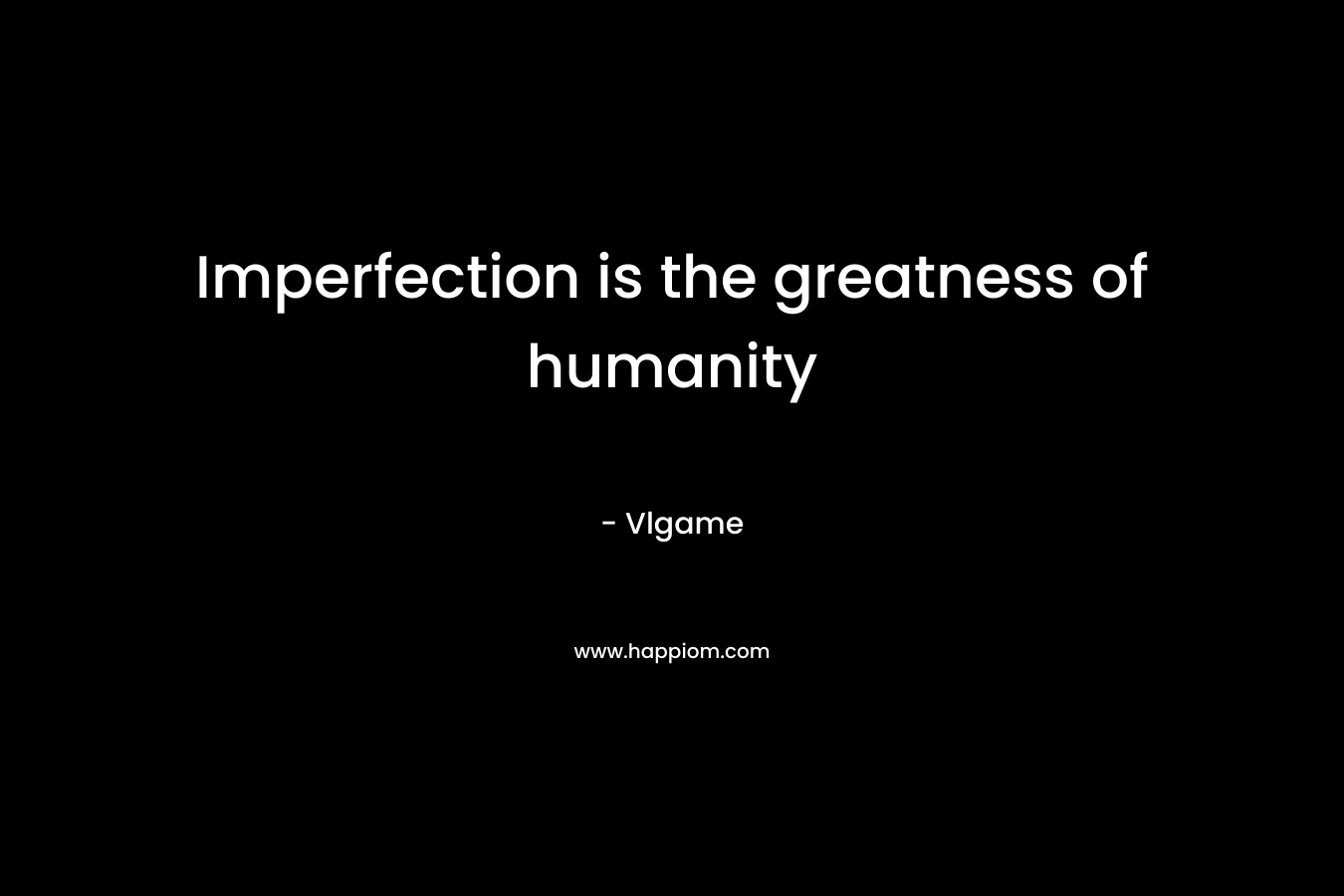 Imperfection is the greatness of humanity