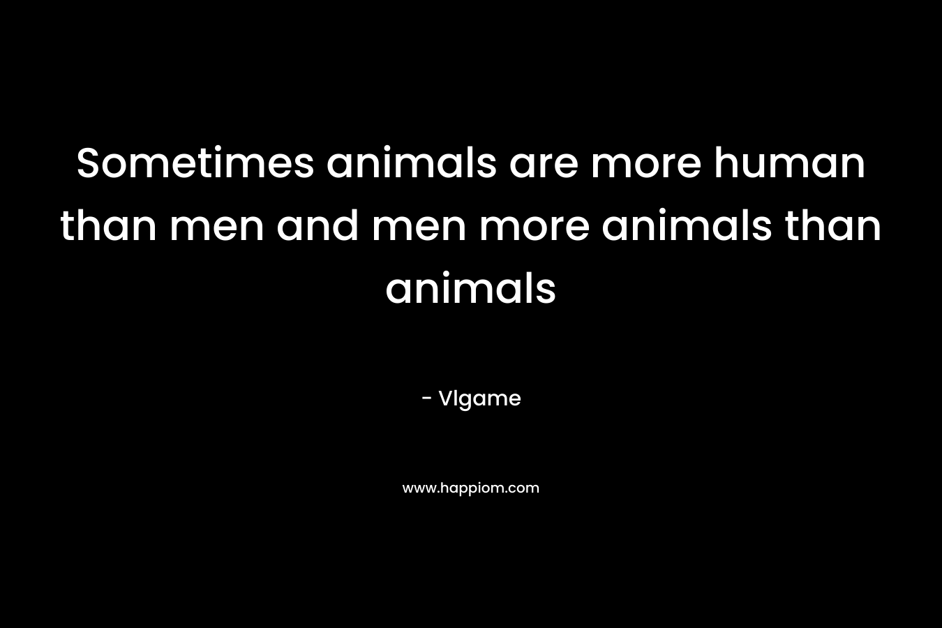 Sometimes animals are more human than men and men more animals than animals