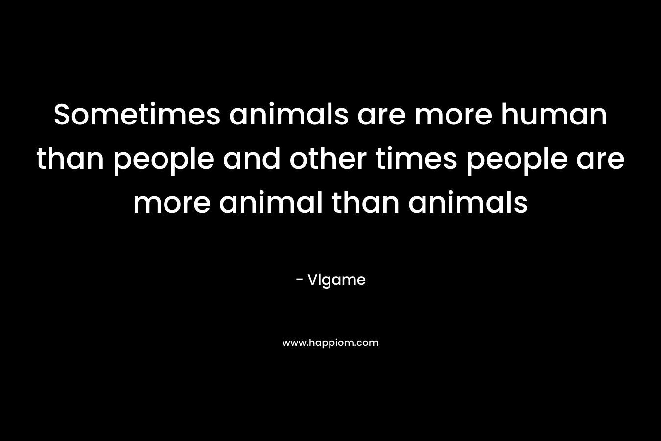 Sometimes animals are more human than people and other times people are more animal than animals