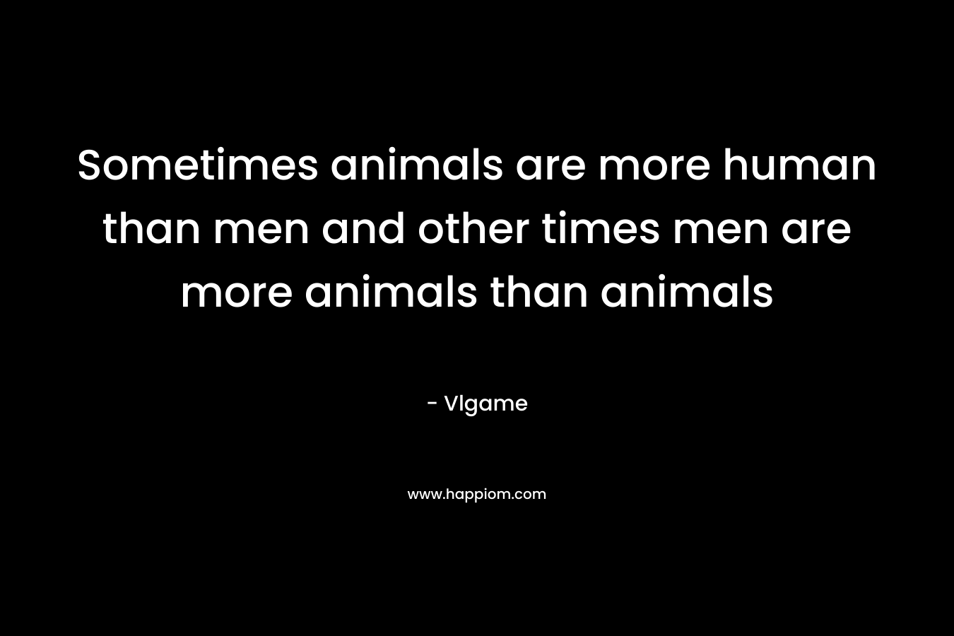Sometimes animals are more human than men and other times men are more animals than animals