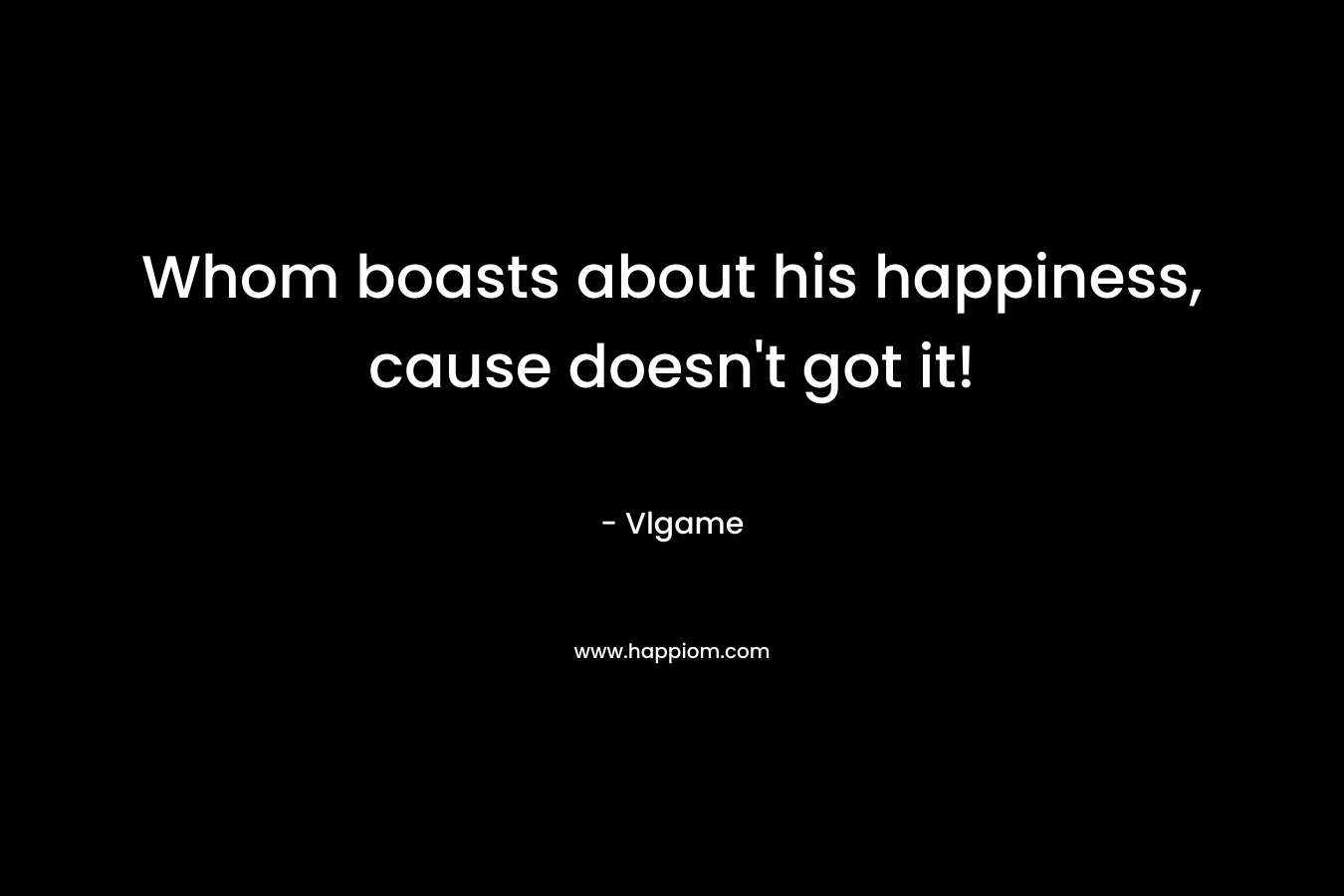 Whom boasts about his happiness, cause doesn't got it!