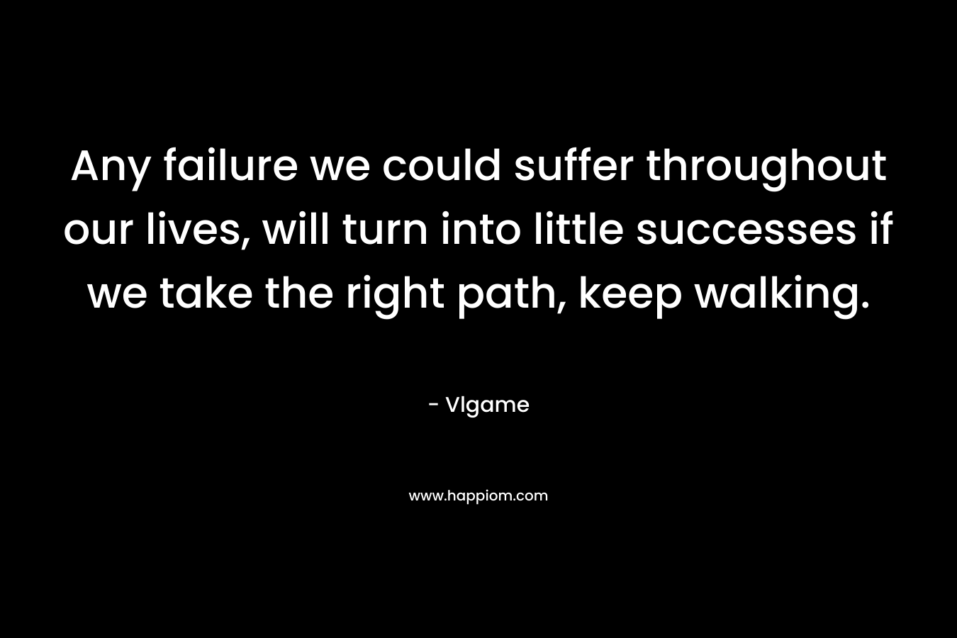 Any failure we could suffer throughout our lives, will turn into little successes if we take the right path, keep walking.