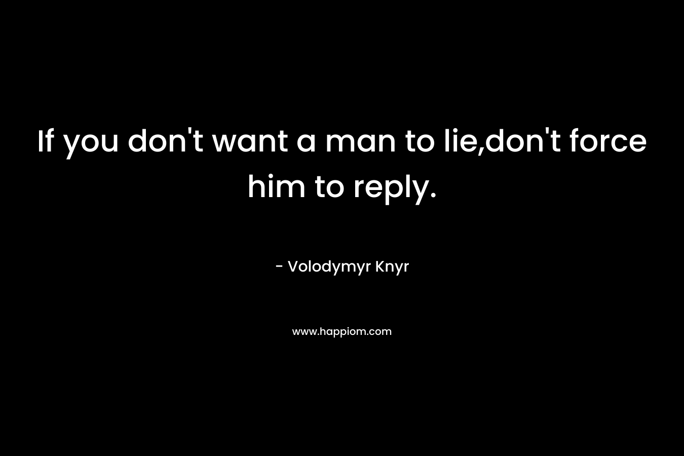 If you don't want a man to lie,don't force him to reply.