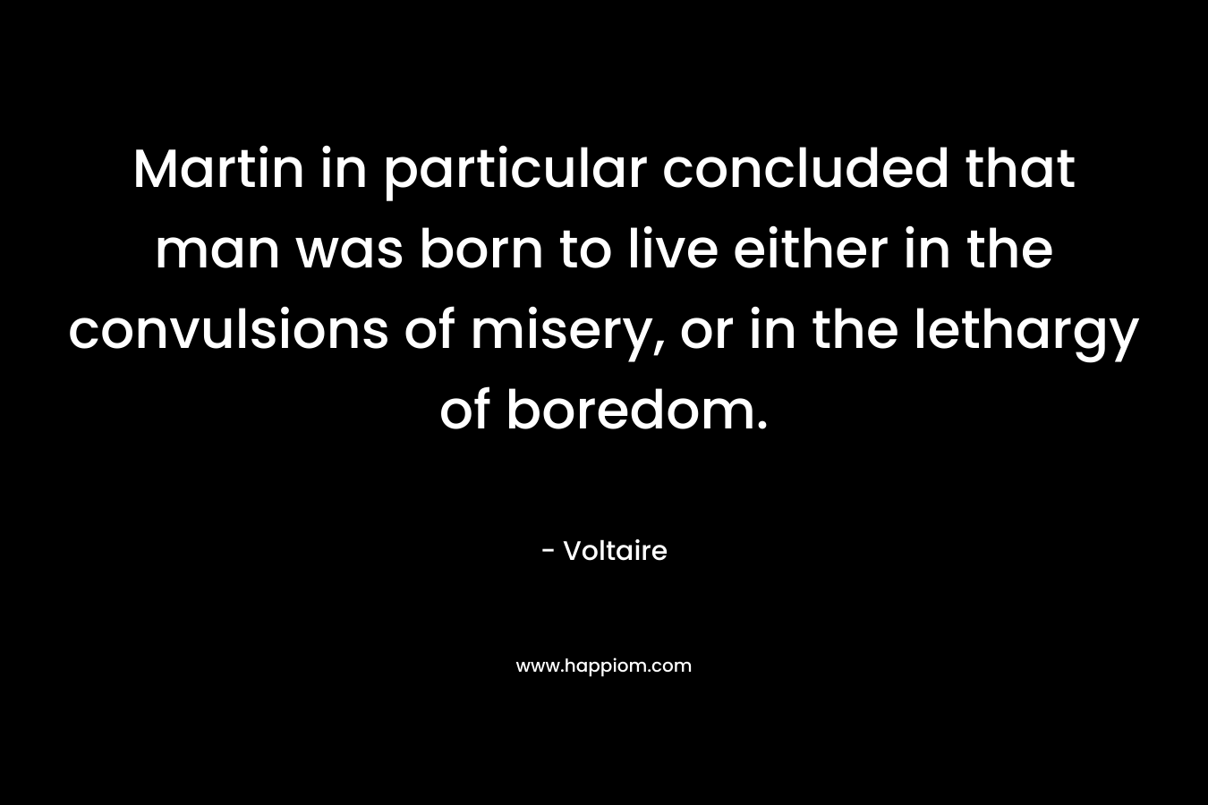 Martin in particular concluded that man was born to live either in the convulsions of misery, or in the lethargy of boredom.