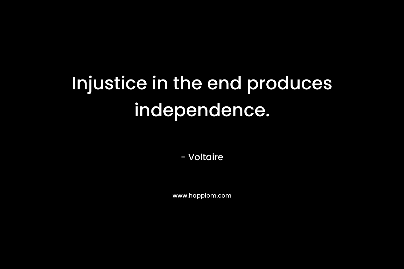 Injustice in the end produces independence. – Voltaire