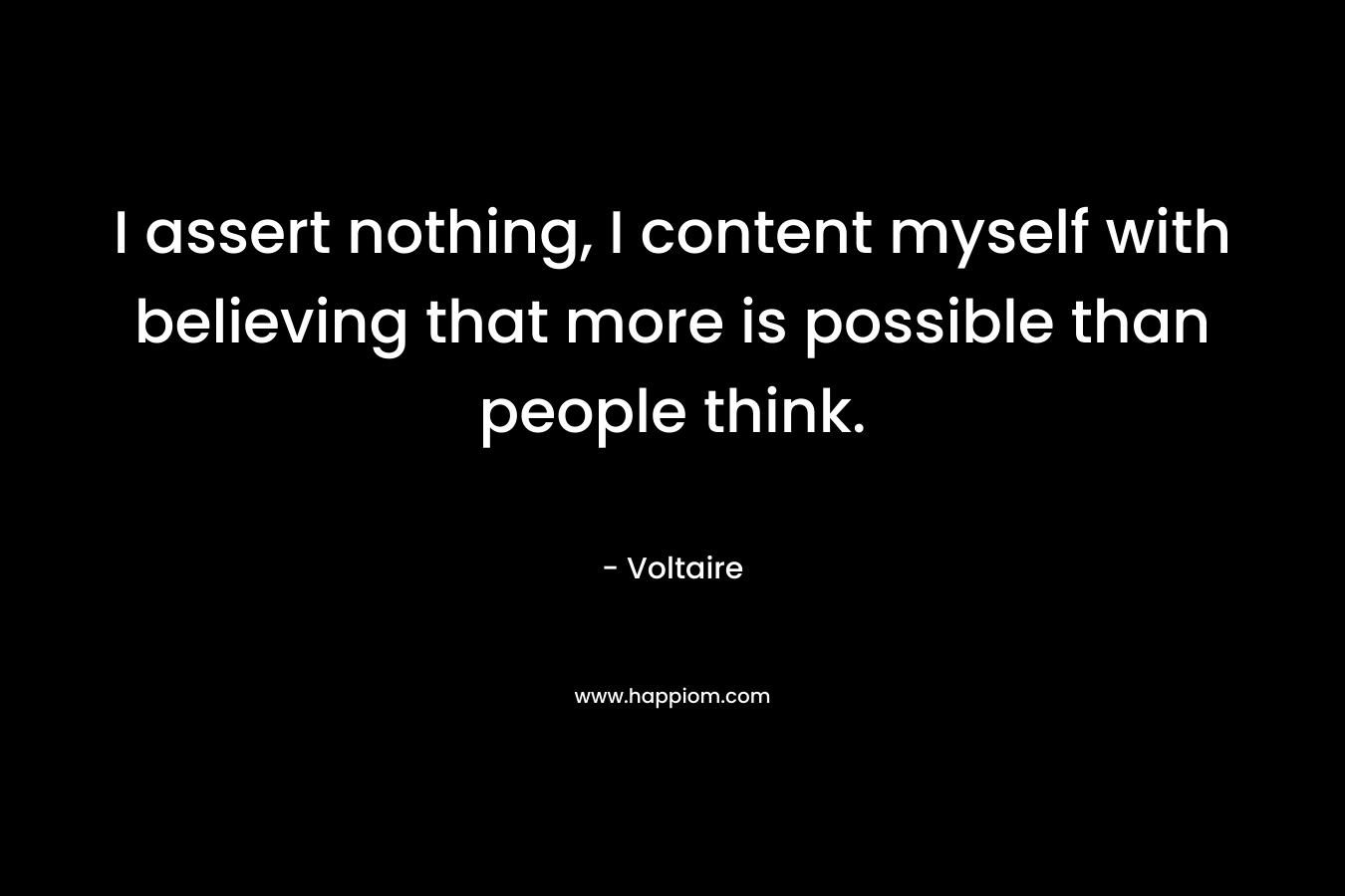 I assert nothing, I content myself with believing that more is possible than people think.