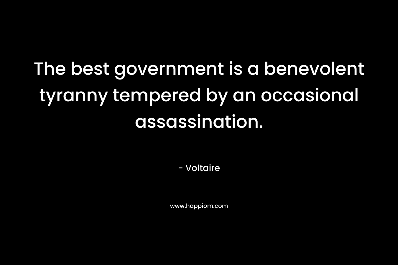 The best government is a benevolent tyranny tempered by an occasional assassination. – Voltaire