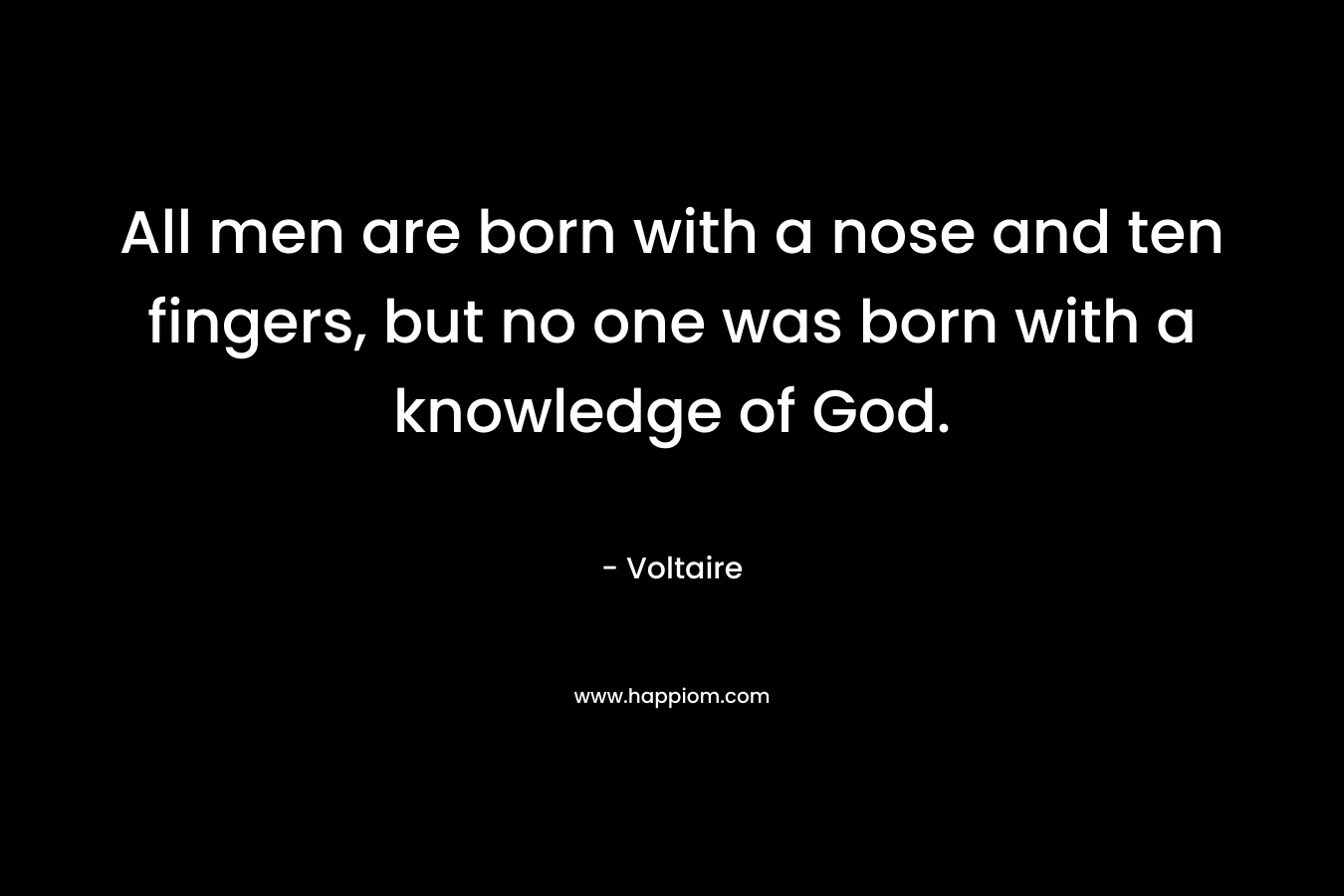 All men are born with a nose and ten fingers, but no one was born with a knowledge of God.