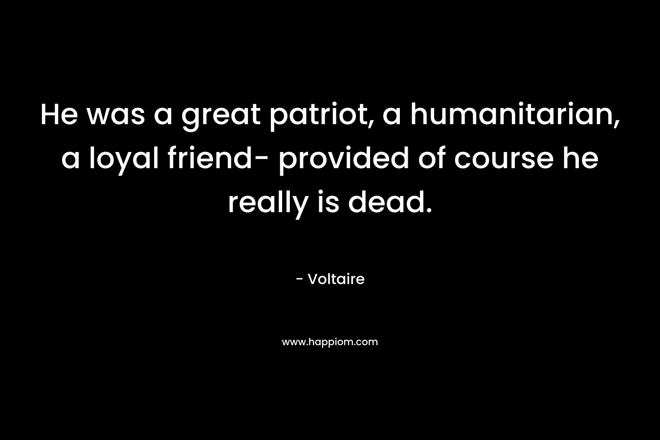 He was a great patriot, a humanitarian, a loyal friend- provided of course he really is dead. – Voltaire