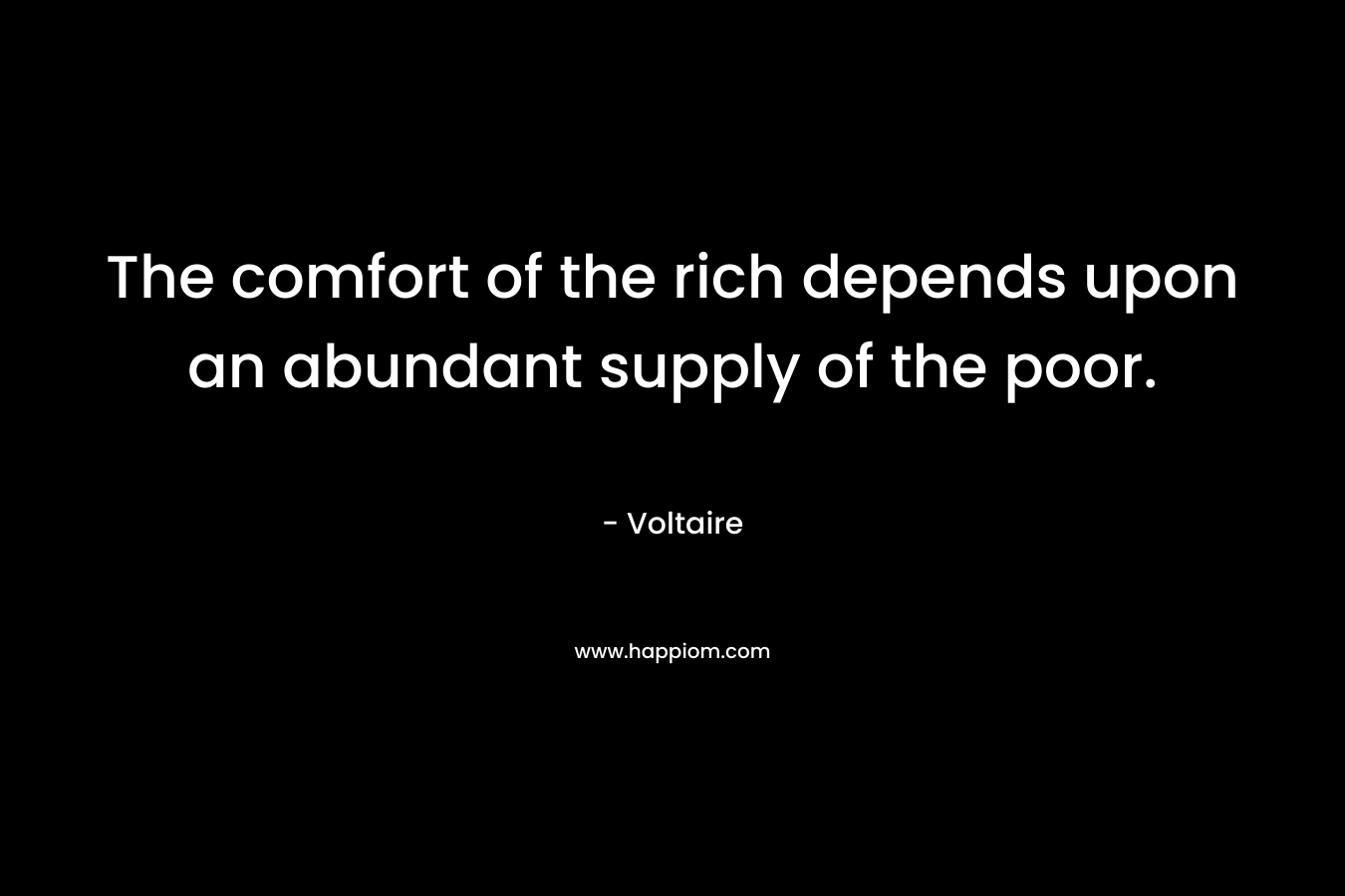 The comfort of the rich depends upon an abundant supply of the poor. – Voltaire