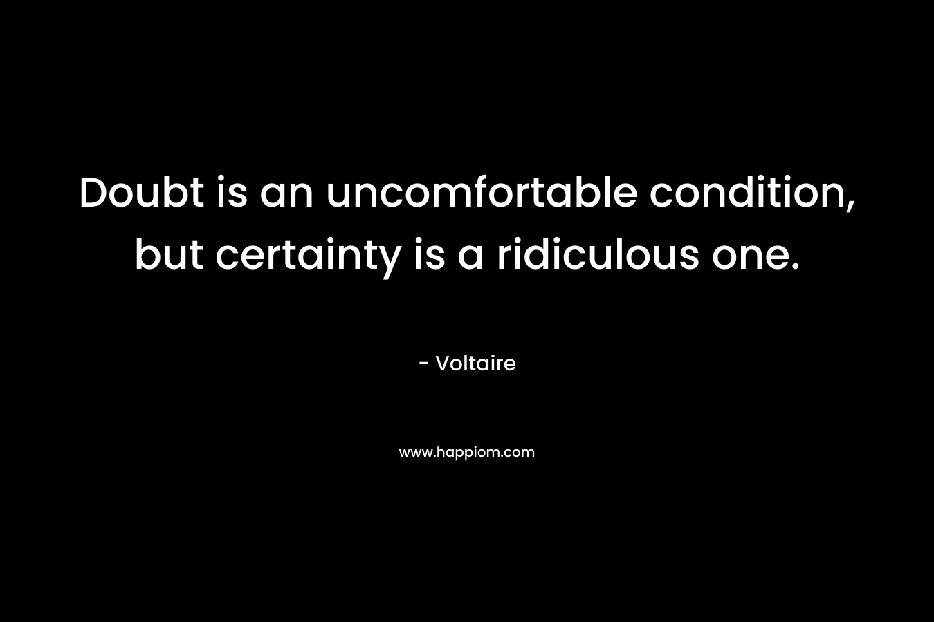 Doubt is an uncomfortable condition, but certainty is a ridiculous one. – Voltaire