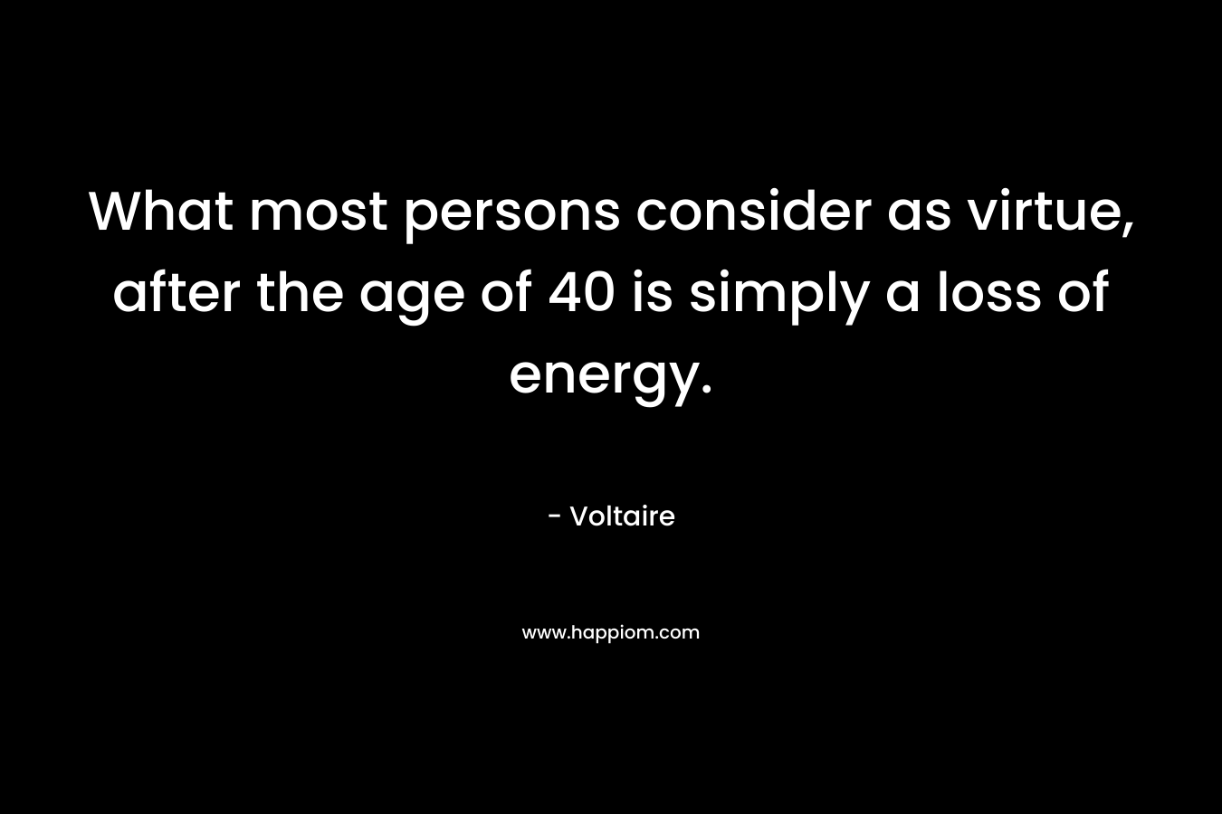 What most persons consider as virtue, after the age of 40 is simply a loss of energy. – Voltaire