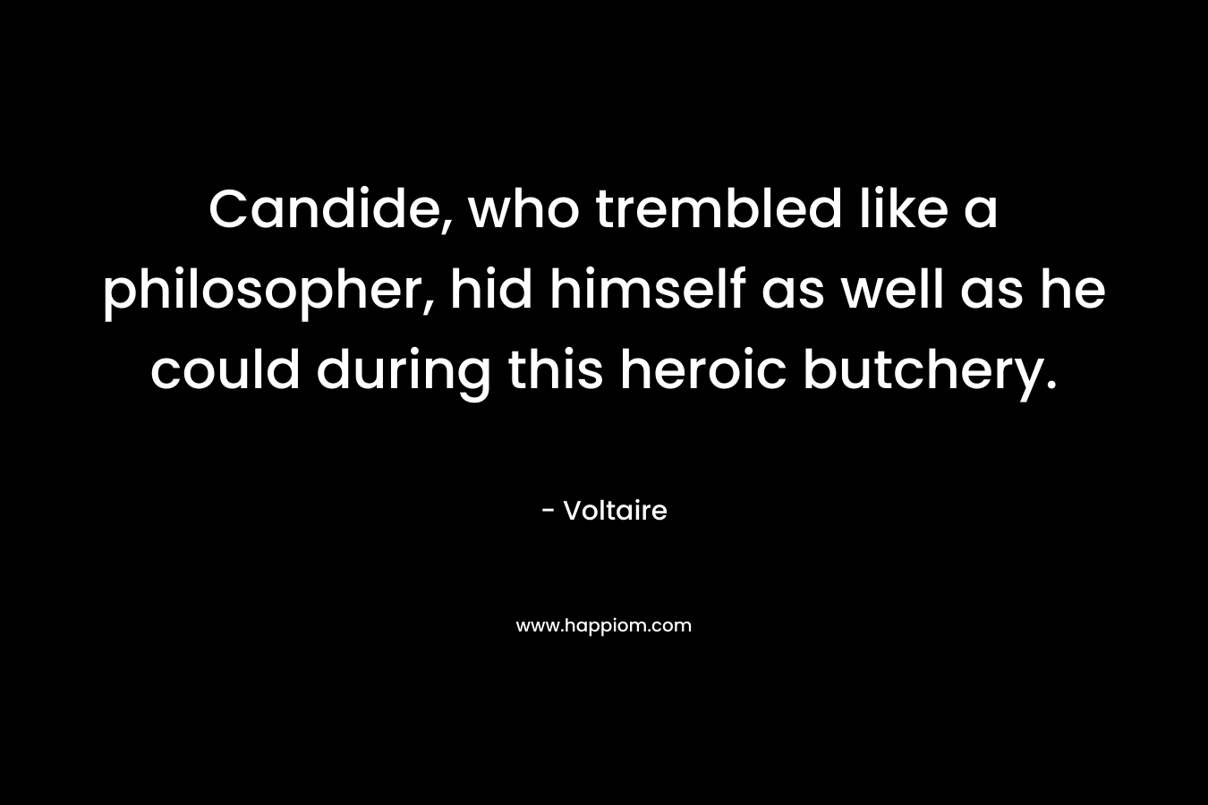 Candide, who trembled like a philosopher, hid himself as well as he could during this heroic butchery. – Voltaire