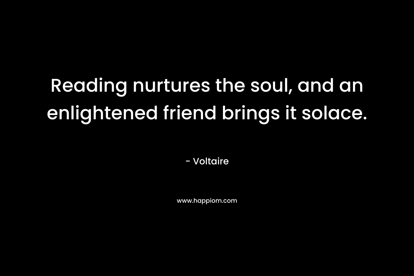 Reading nurtures the soul, and an enlightened friend brings it solace. 