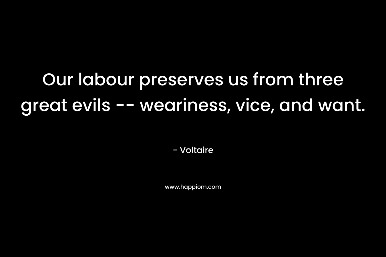Our labour preserves us from three great evils — weariness, vice, and want. – Voltaire