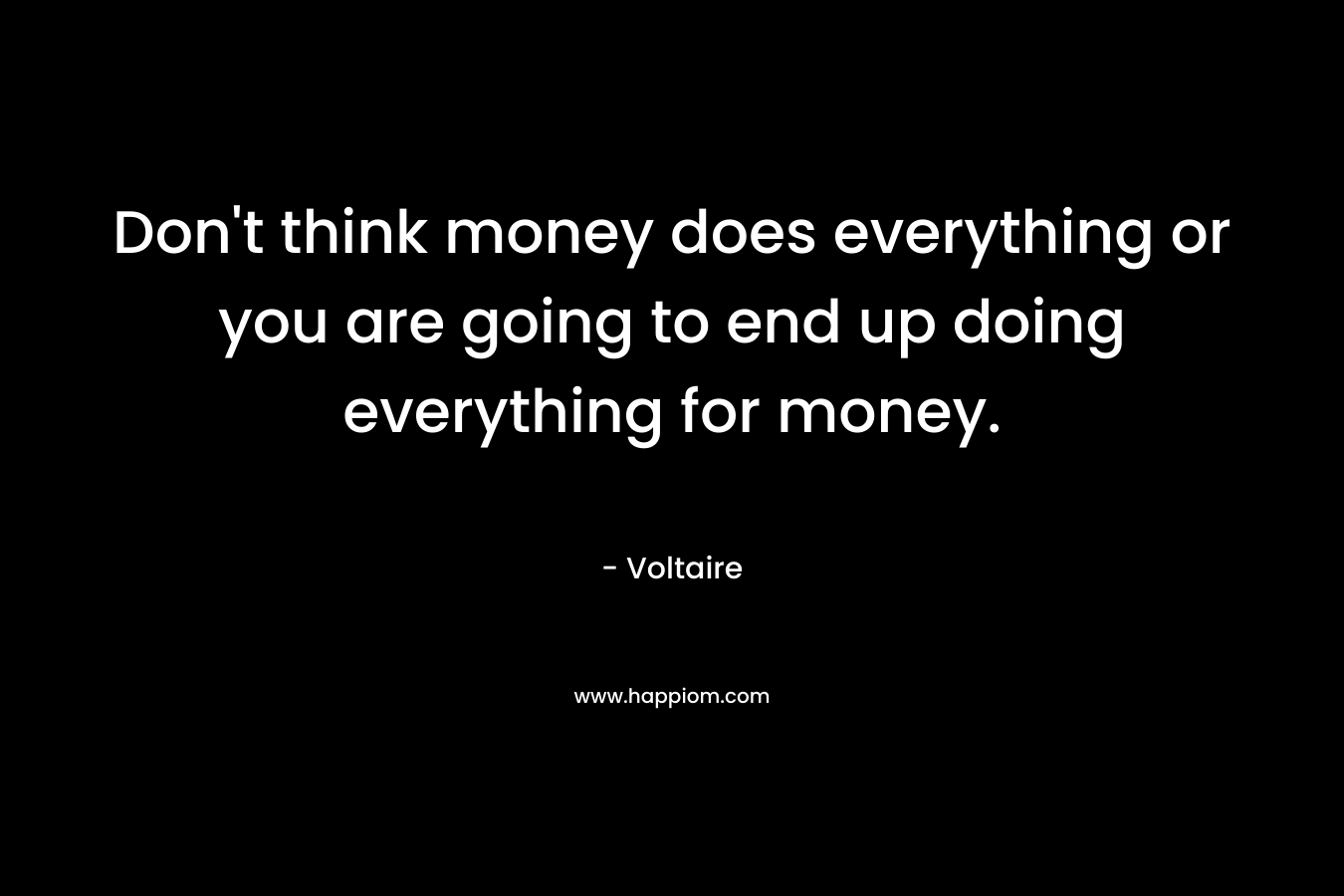Don't think money does everything or you are going to end up doing everything for money.