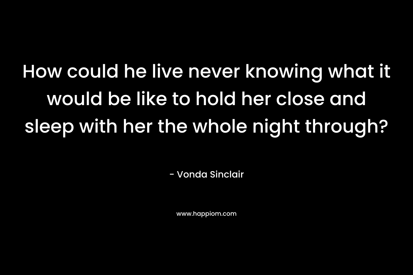 How could he live never knowing what it would be like to hold her close and sleep with her the whole night through?
