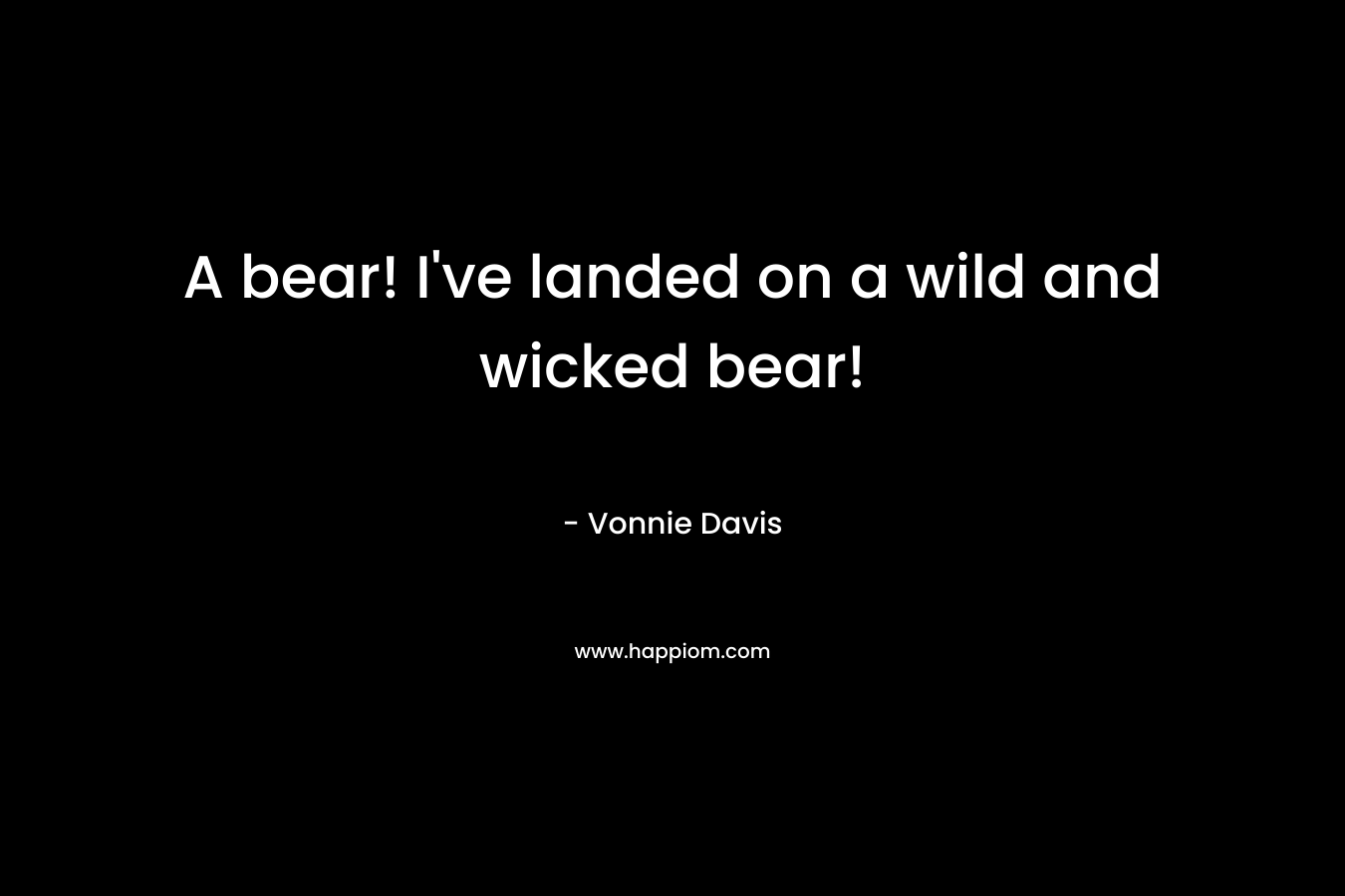 A bear! I’ve landed on a wild and wicked bear! – Vonnie Davis