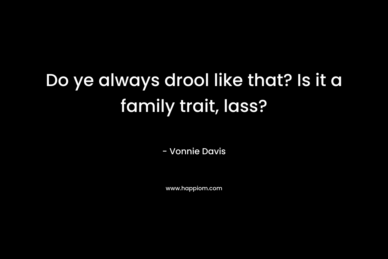 Do ye always drool like that? Is it a family trait, lass? – Vonnie Davis