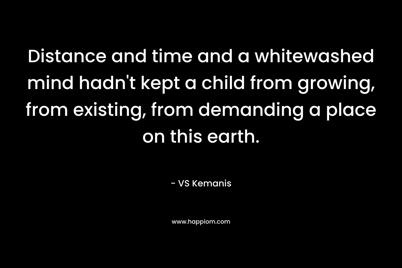 Distance and time and a whitewashed mind hadn’t kept a child from growing, from existing, from demanding a place on this earth. – VS Kemanis