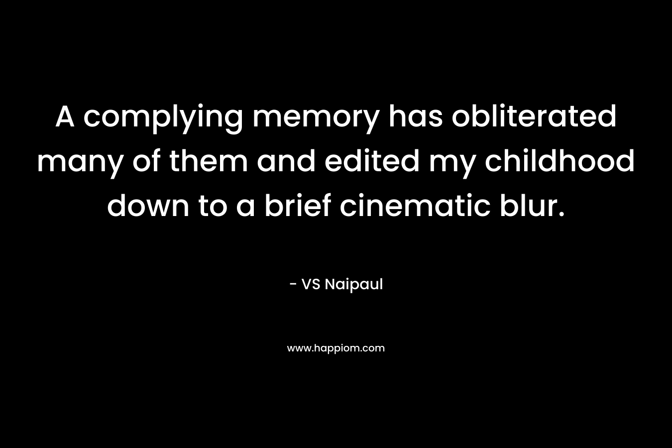 A complying memory has obliterated many of them and edited my childhood down to a brief cinematic blur. – VS Naipaul