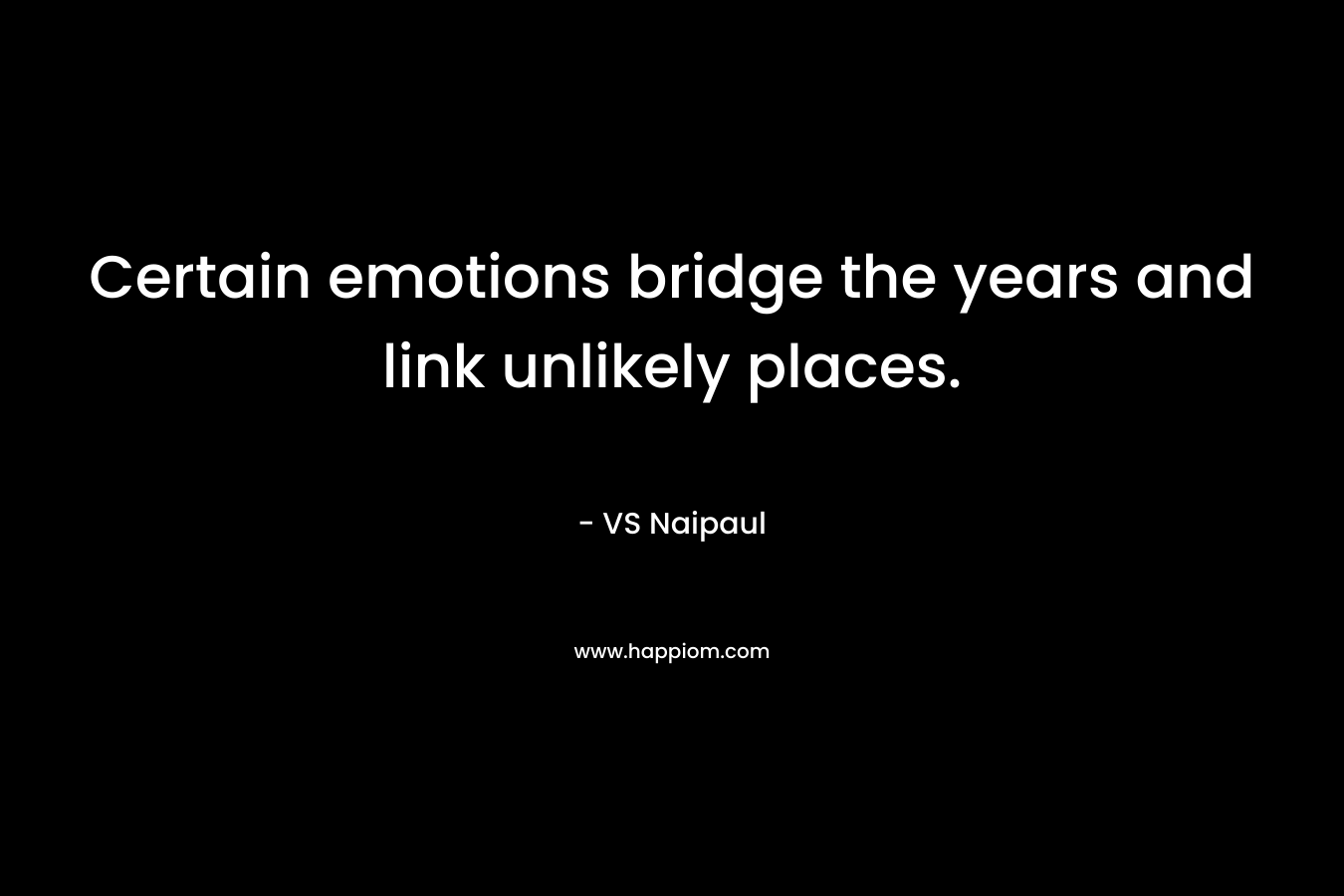 Certain emotions bridge the years and link unlikely places. – VS Naipaul