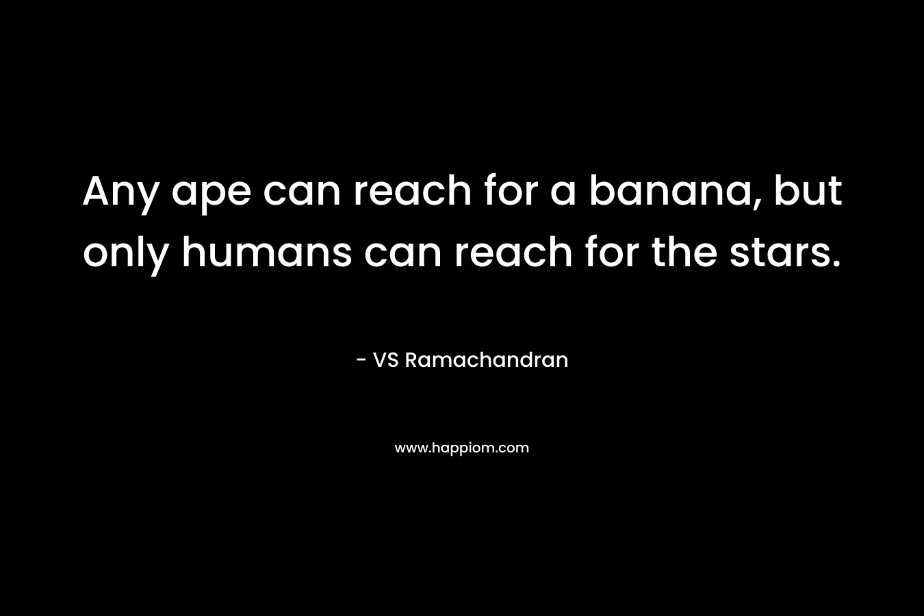 Any ape can reach for a banana, but only humans can reach for the stars. – VS Ramachandran
