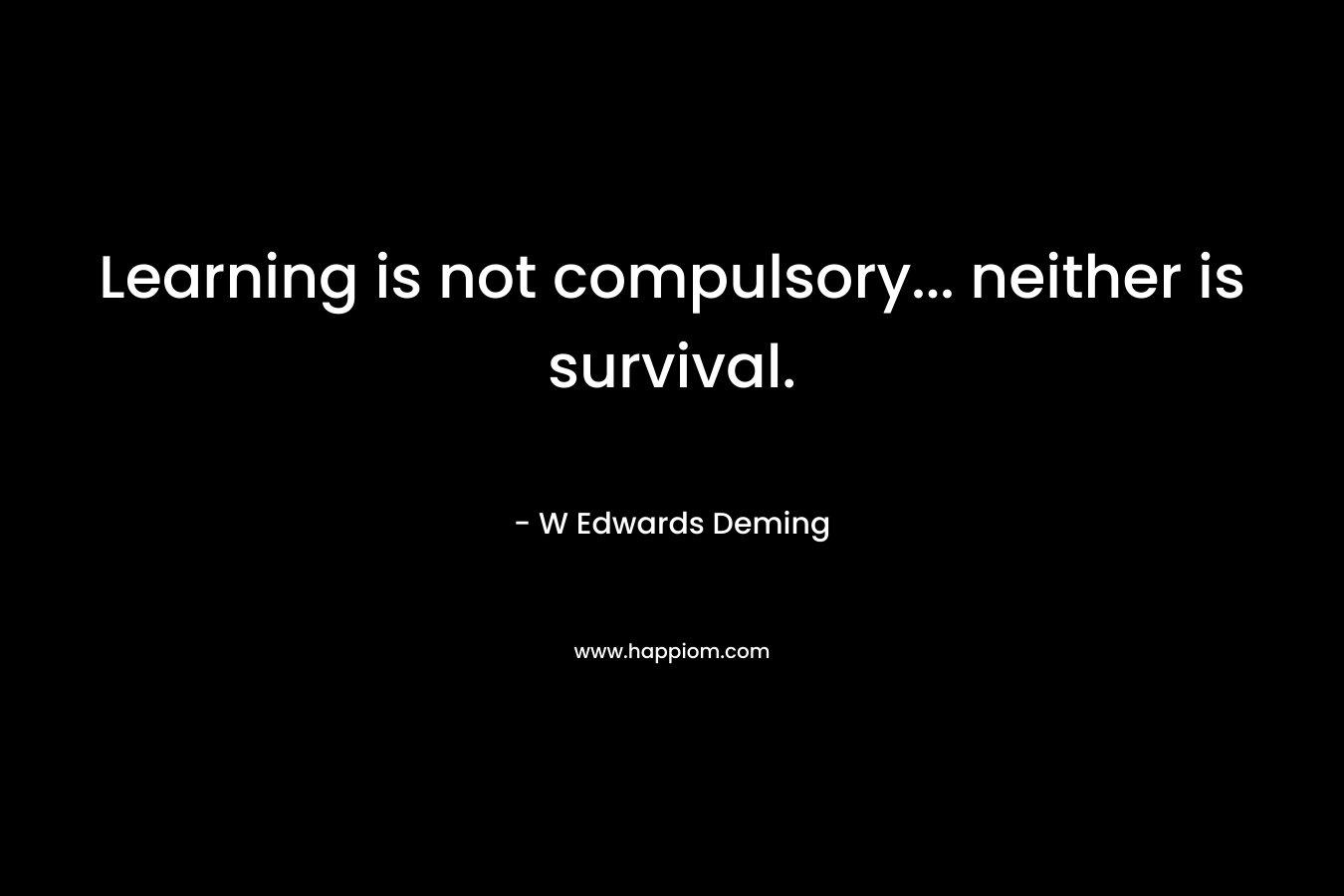 Learning is not compulsory… neither is survival. – W Edwards Deming
