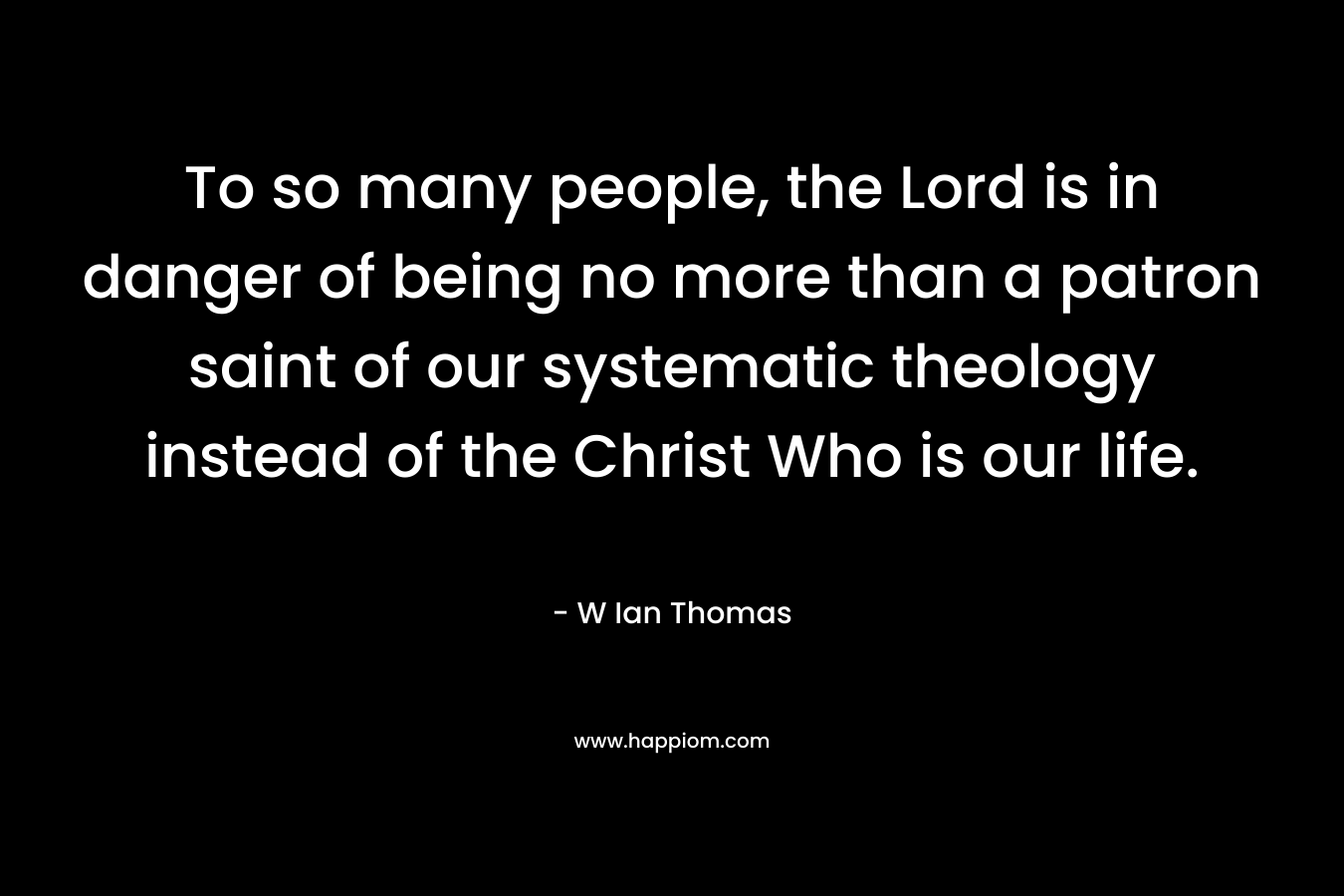 To so many people, the Lord is in danger of being no more than a patron saint of our systematic theology instead of the Christ Who is our life.