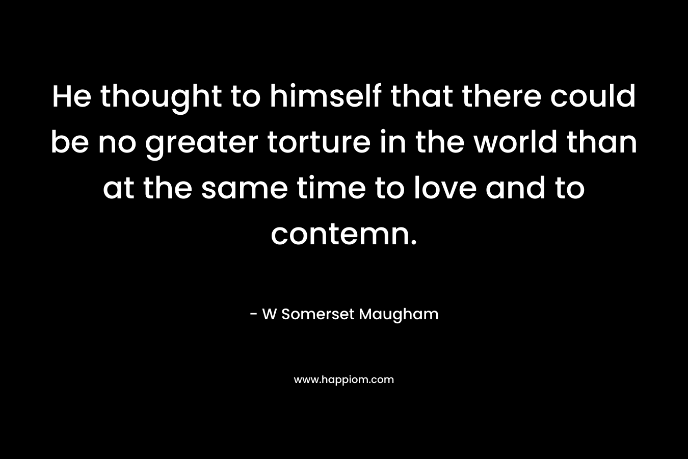 He thought to himself that there could be no greater torture in the world than at the same time to love and to contemn. – W Somerset Maugham