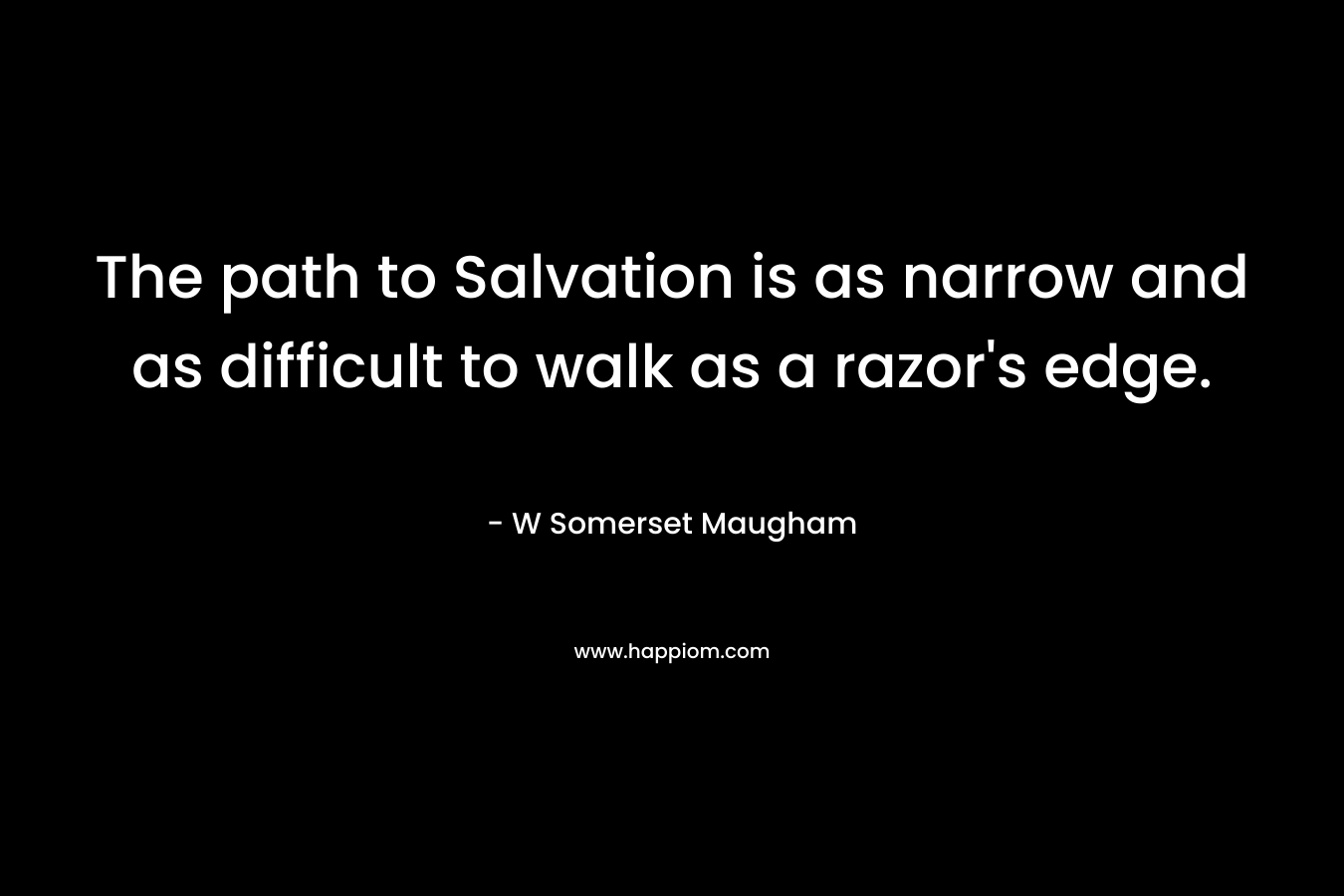The path to Salvation is as narrow and as difficult to walk as a razor’s edge. – W Somerset Maugham