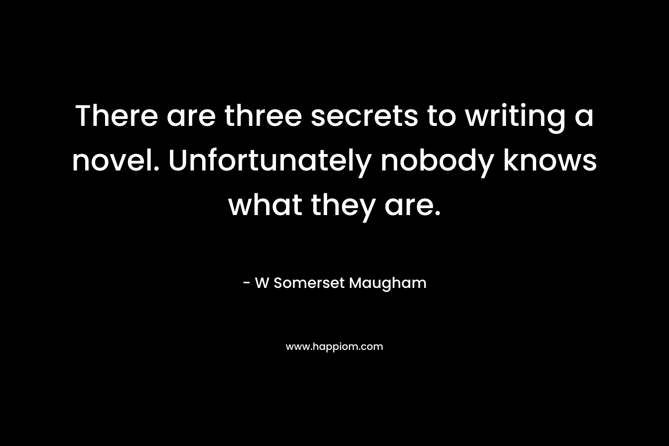 There are three secrets to writing a novel. Unfortunately nobody knows what they are. – W Somerset Maugham