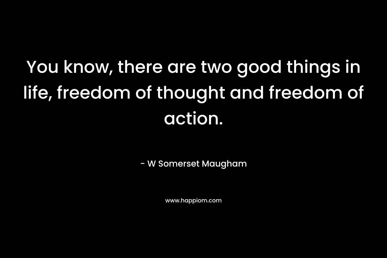 You know, there are two good things in life, freedom of thought and freedom of action.