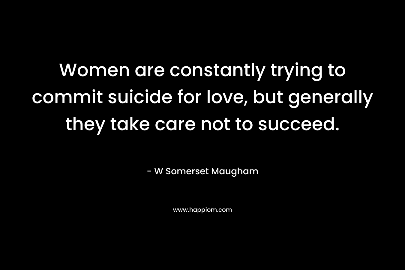 Women are constantly trying to commit suicide for love, but generally they take care not to succeed.