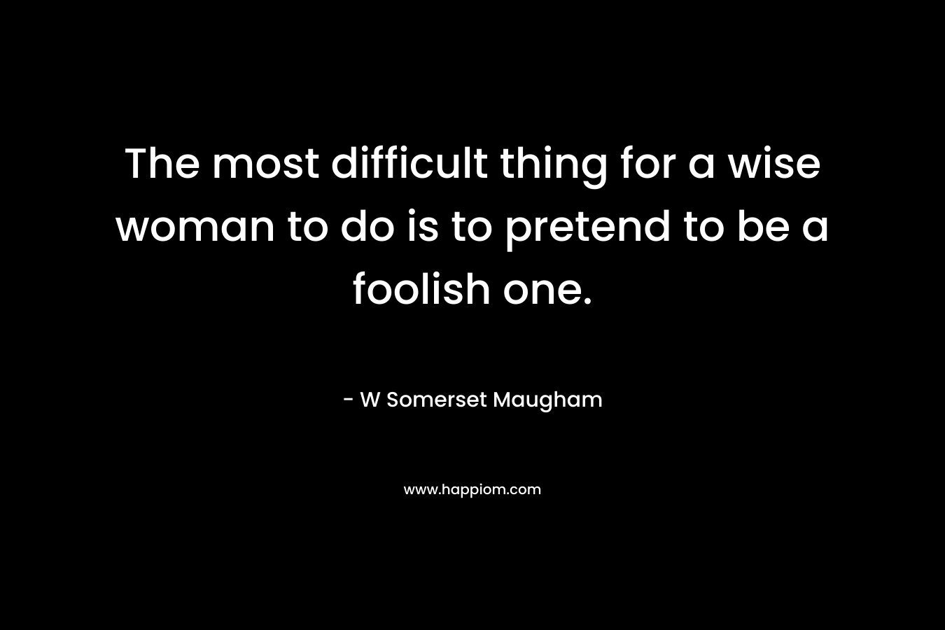 The most difficult thing for a wise woman to do is to pretend to be a foolish one.
