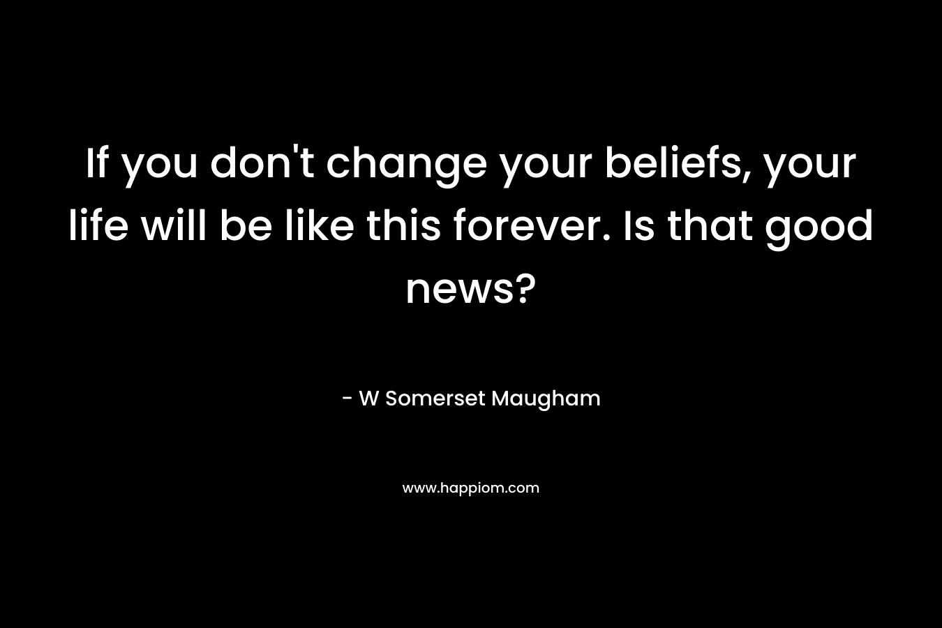 If you don't change your beliefs, your life will be like this forever. Is that good news?
