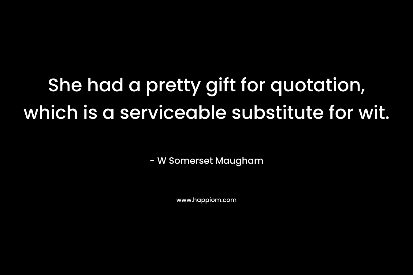 She had a pretty gift for quotation, which is a serviceable substitute for wit. – W Somerset Maugham