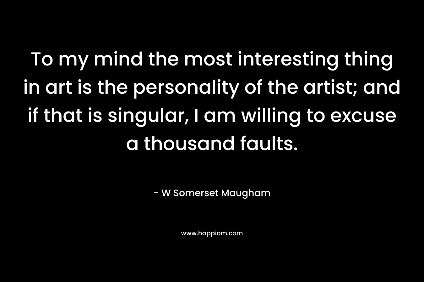 To my mind the most interesting thing in art is the personality of the artist; and if that is singular, I am willing to excuse a thousand faults.