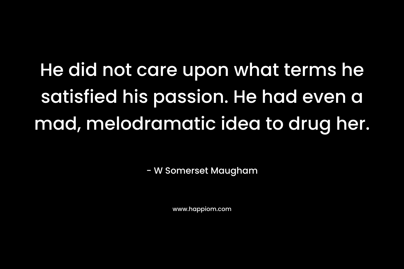 He did not care upon what terms he satisfied his passion. He had even a mad, melodramatic idea to drug her.