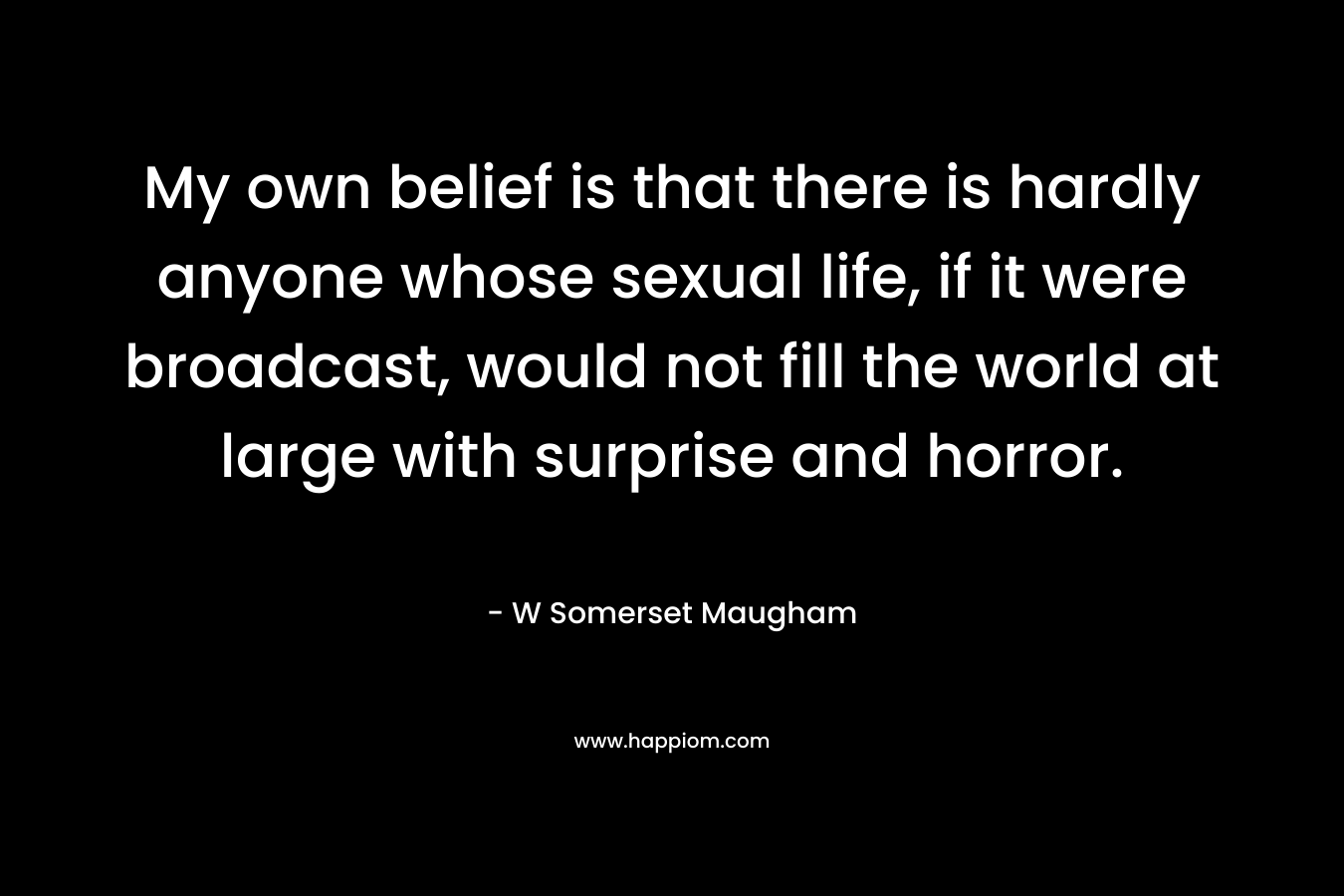 My own belief is that there is hardly anyone whose sexual life, if it were broadcast, would not fill the world at large with surprise and horror.