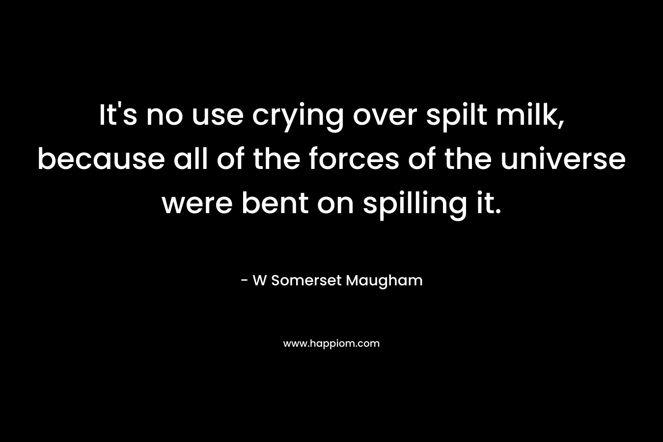 It's no use crying over spilt milk, because all of the forces of the universe were bent on spilling it.