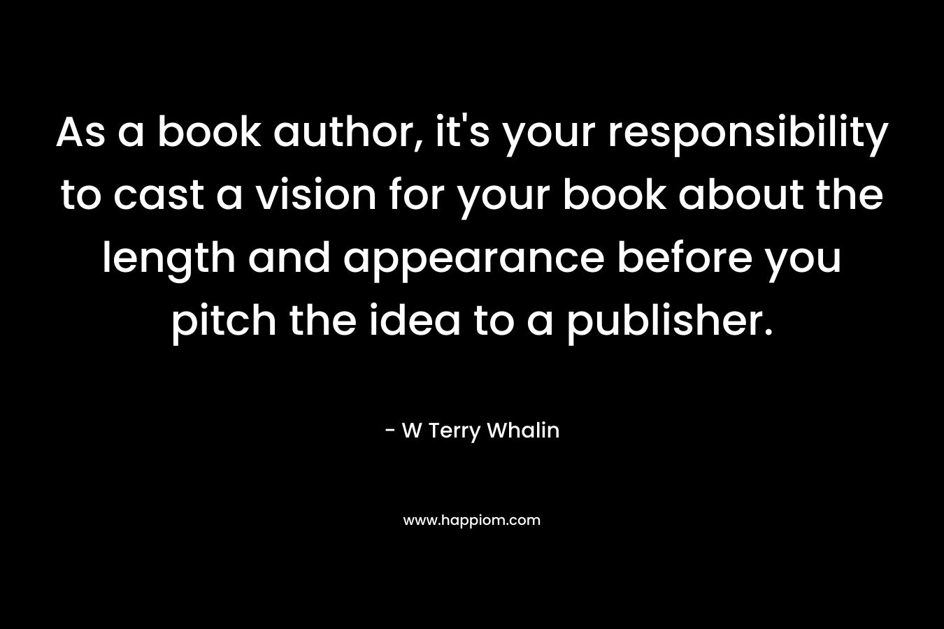 As a book author, it’s your responsibility to cast a vision for your book about the length and appearance before you pitch the idea to a publisher. – W Terry Whalin