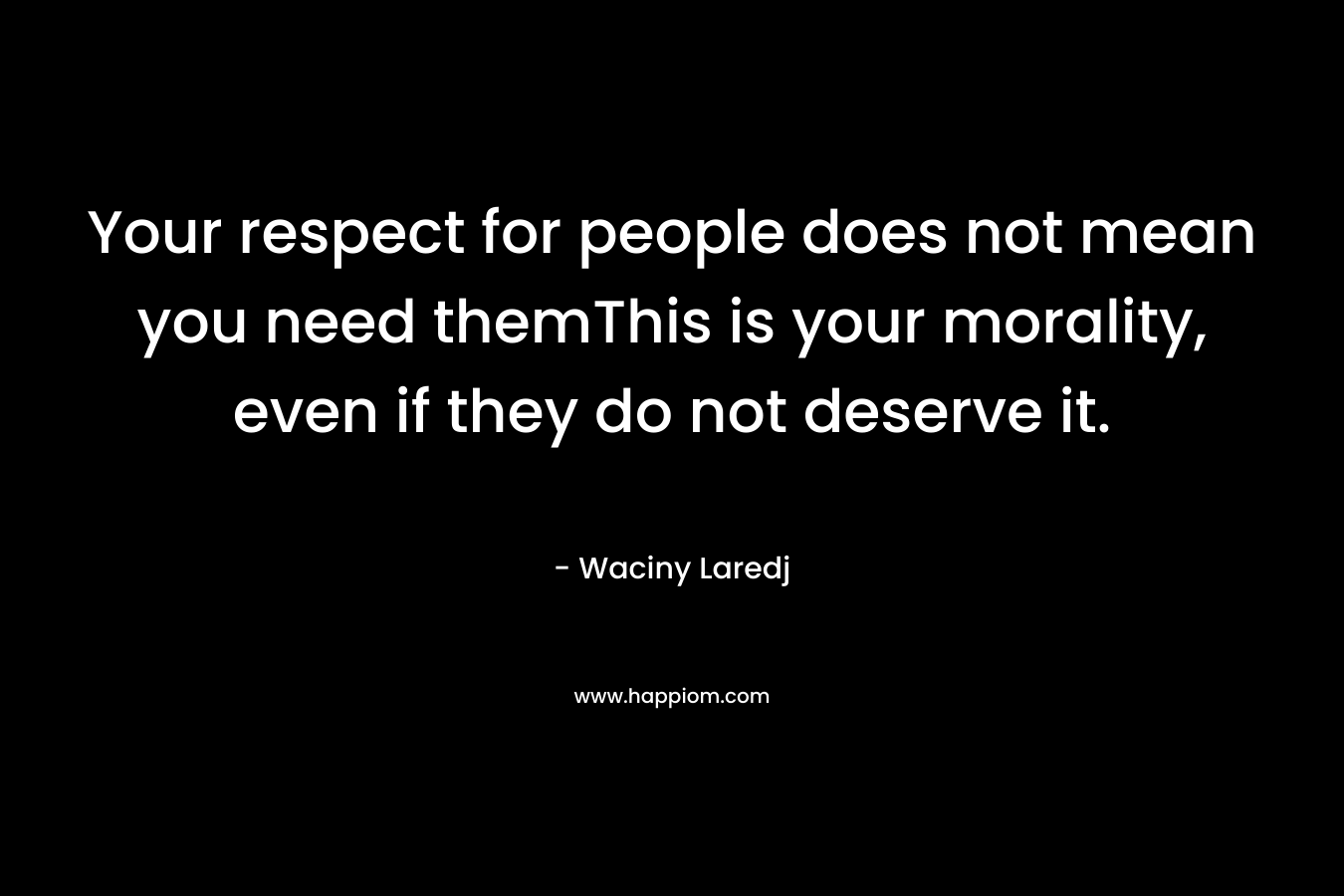 Your respect for people does not mean you need themThis is your morality, even if they do not deserve it. – Waciny Laredj