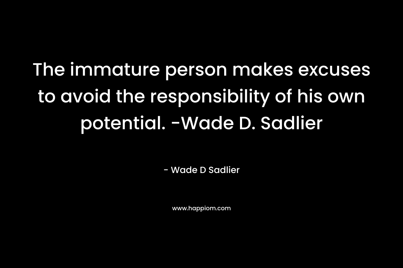 The immature person makes excuses to avoid the responsibility of his own potential. -Wade D. Sadlier – Wade D Sadlier