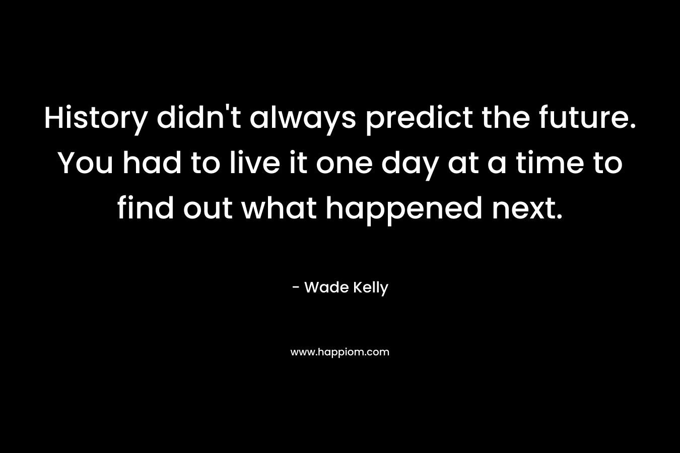 History didn't always predict the future. You had to live it one day at a time to find out what happened next.