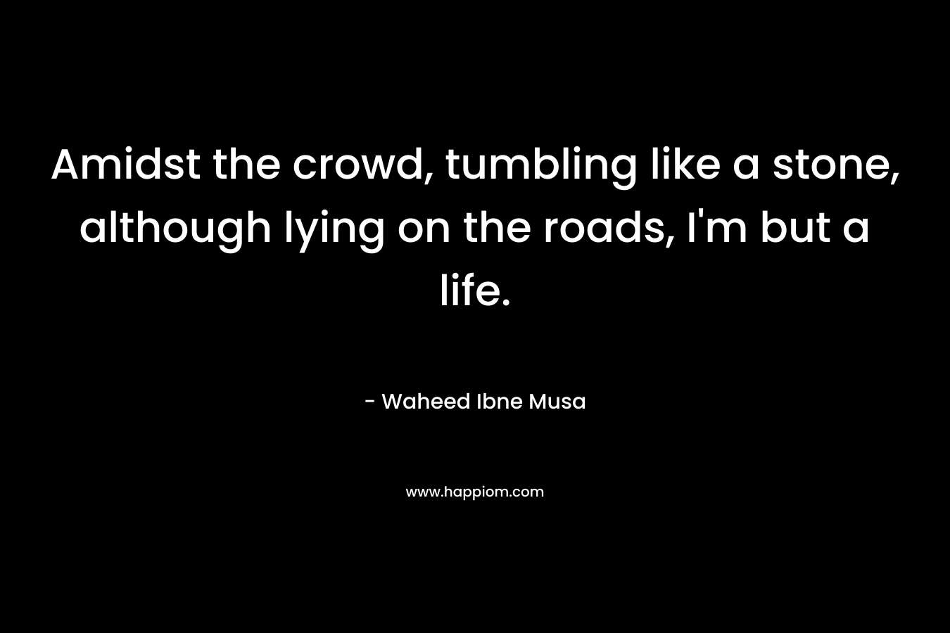 Amidst the crowd, tumbling like a stone, although lying on the roads, I’m but a life. – Waheed Ibne Musa