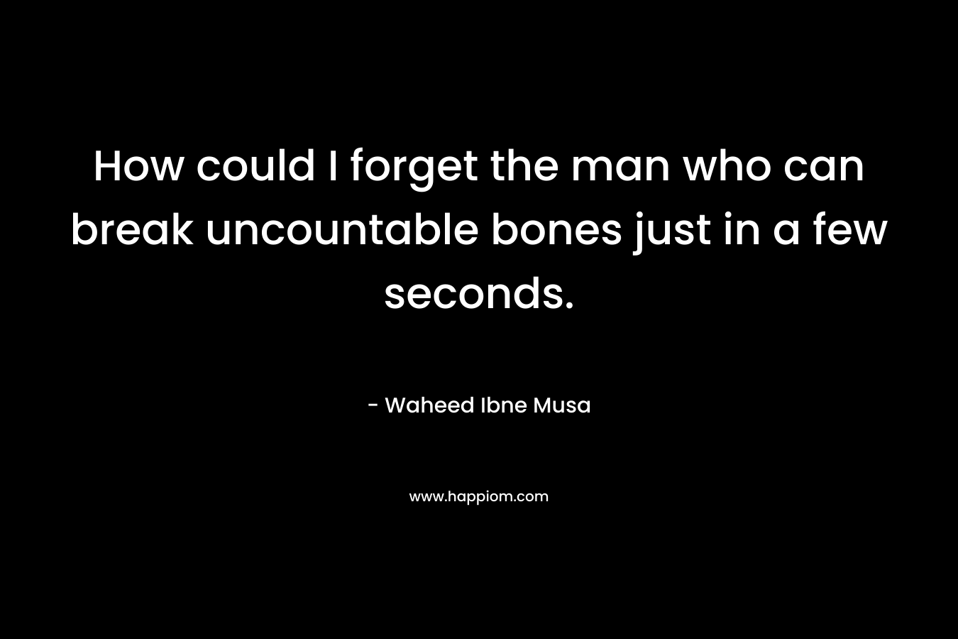 How could I forget the man who can break uncountable bones just in a few seconds. – Waheed Ibne Musa
