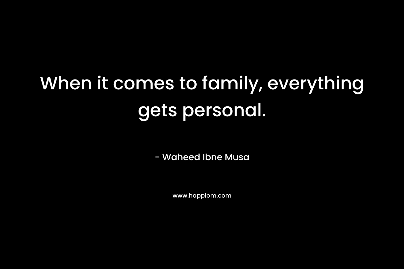 When it comes to family, everything gets personal. – Waheed Ibne Musa