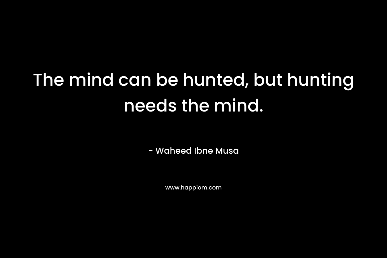 The mind can be hunted, but hunting needs the mind. – Waheed Ibne Musa
