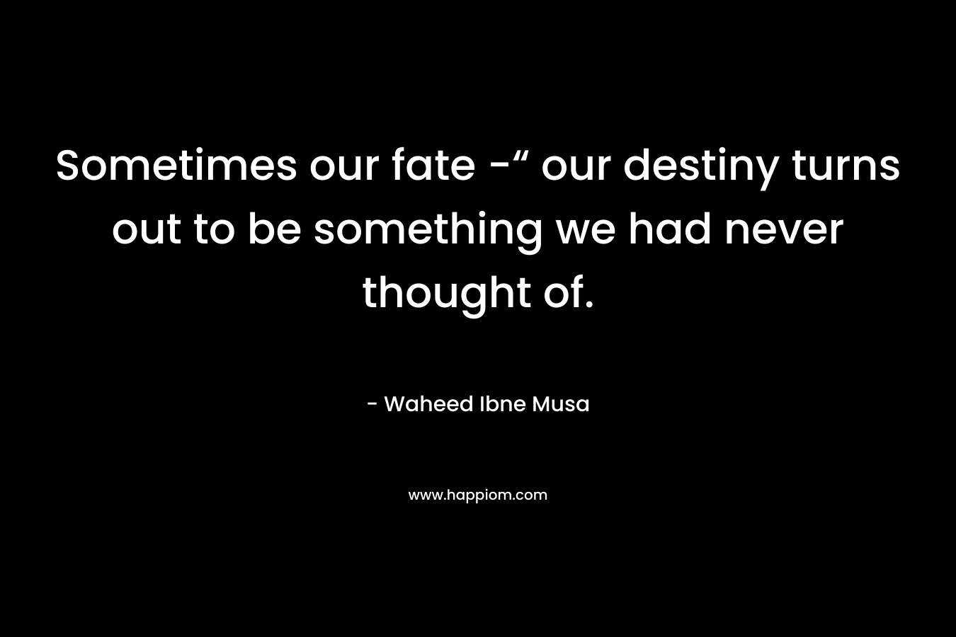Sometimes our fate -“ our destiny turns out to be something we had never thought of. – Waheed Ibne Musa
